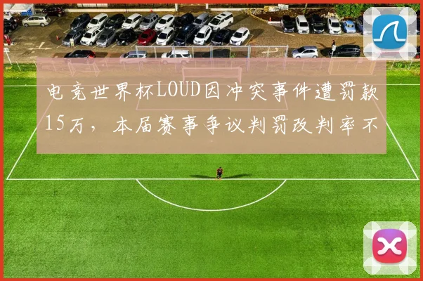 电竞世界杯LOUD因冲突事件遭罚款15万,本届赛事争议判罚改判率不降反升至13%
