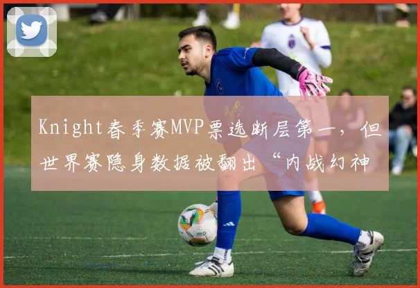 Knight春季赛MVP票选断层第一，但世界赛隐身数据被翻出“内战幻神”论战