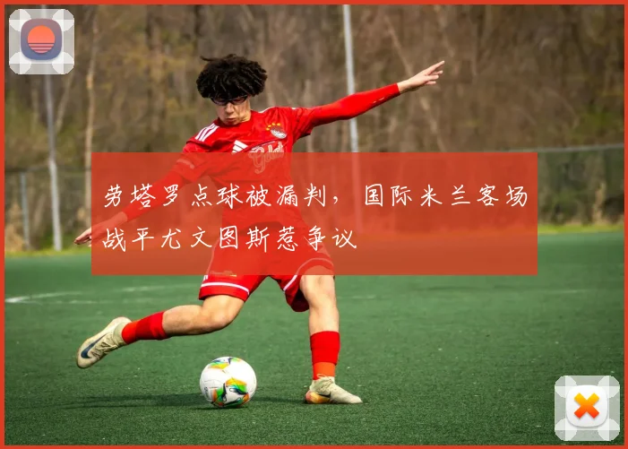 劳塔罗点球被漏判，国际米兰客场战平尤文图斯惹争议