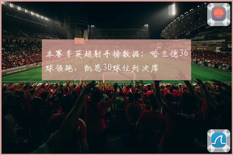 本赛季英超射手榜数据：哈兰德36球领跑，凯恩30球位列次席