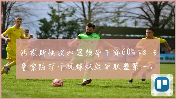 西蒙斯快攻扣篮频率下降60% vs 卡鲁索防守干扰球权效率联盟第一,角色球员影响比赛方式
