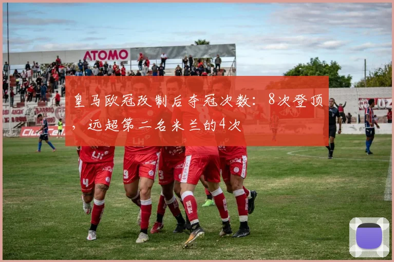 皇马欧冠改制后夺冠次数：8次登顶，远超第二名米兰的4次
