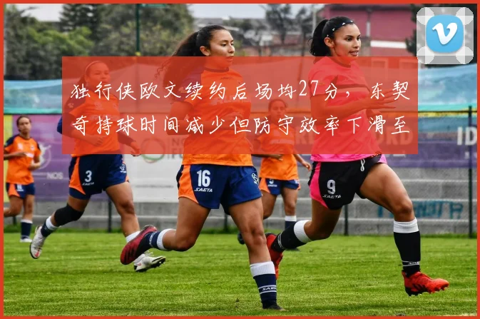 独行侠欧文续约后场均27分，东契奇持球时间减少但防守效率下滑至第22