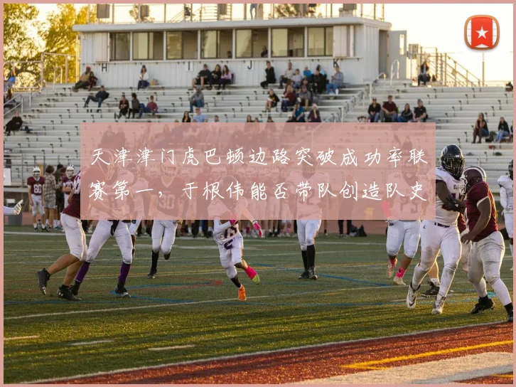 天津津门虎巴顿边路突破成功率联赛第一，于根伟能否带队创造队史最佳？