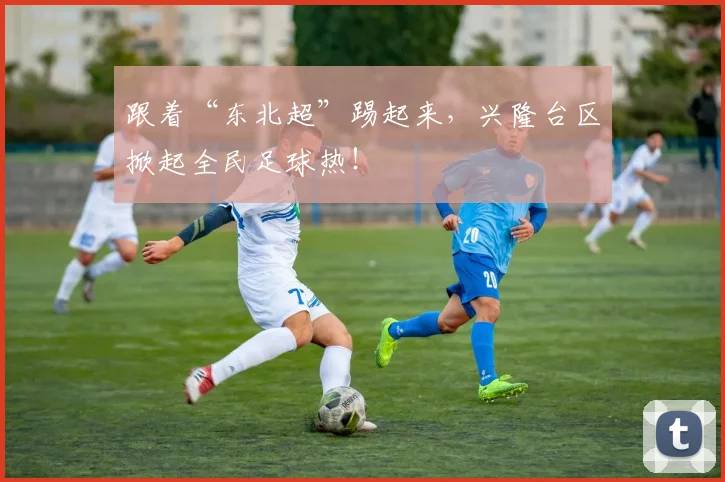 跟着“东北超”踢起来，兴隆台区掀起全民足球热！